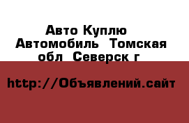 Авто Куплю - Автомобиль. Томская обл.,Северск г.